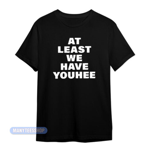 At Least We Have Youhee T-Shirt - Manyteesshop.com